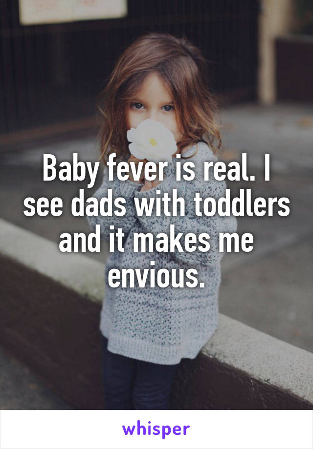 Baby fever is real. I see dads with toddlers and it makes me envious.