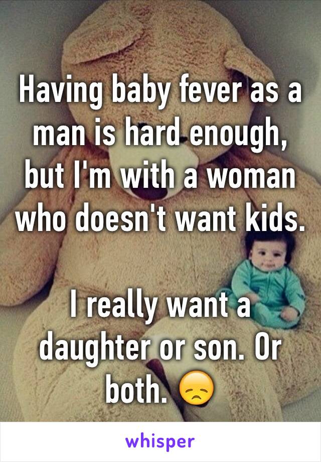 Having baby fever as a man is hard enough, but I'm with a woman who doesn't want kids.

I really want a daughter or son. Or both. 😞