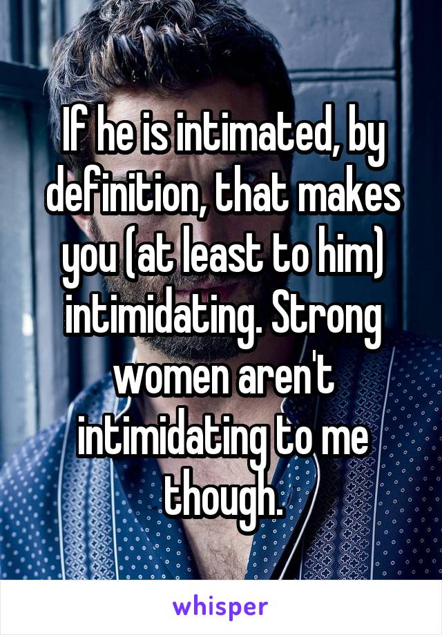 if-he-is-intimated-by-definition-that-makes-you-at-least-to-him