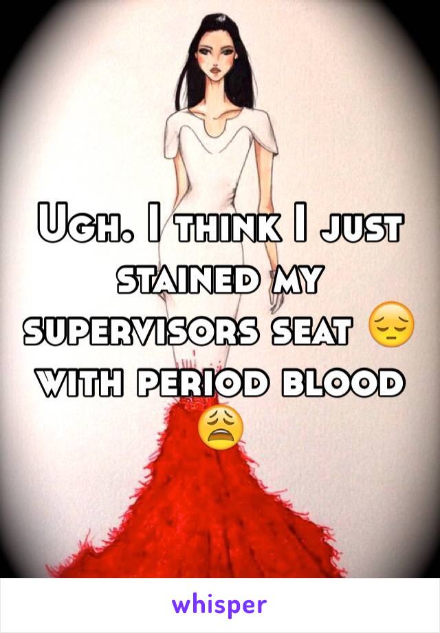 Ugh. I think I just stained my supervisors seat 😔 with period blood 😩
