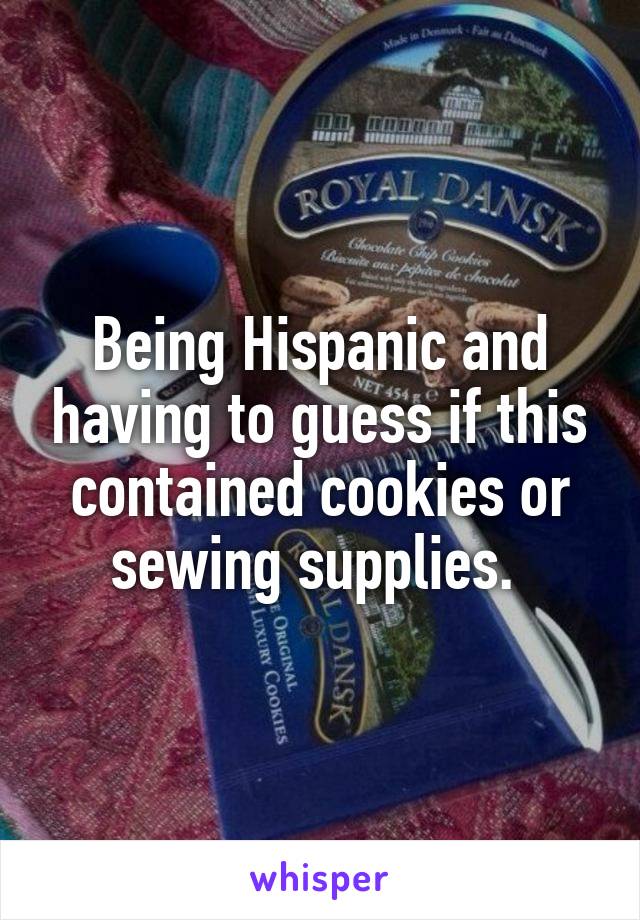 Being Hispanic and having to guess if this contained cookies or sewing supplies. 