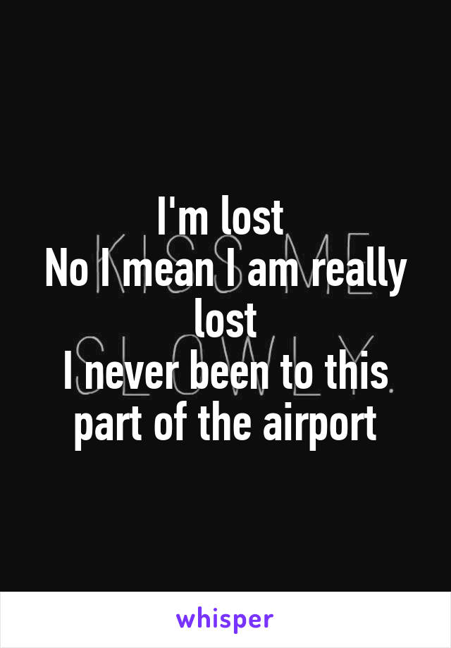 I'm lost 
No I mean I am really lost
I never been to this part of the airport