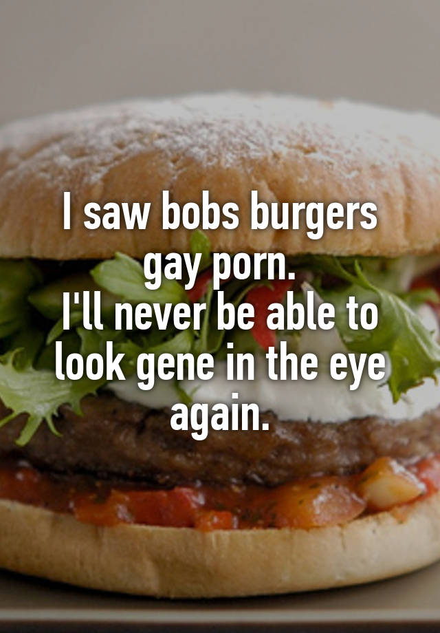 I saw bobs burgers gay porn. I'll never be able to look gene in the eye  again.