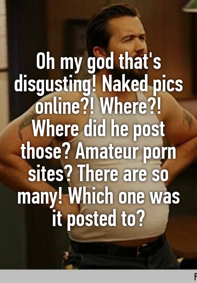 Disgusting Amateur - Oh my god that's disgusting! Naked pics online?! Where ...