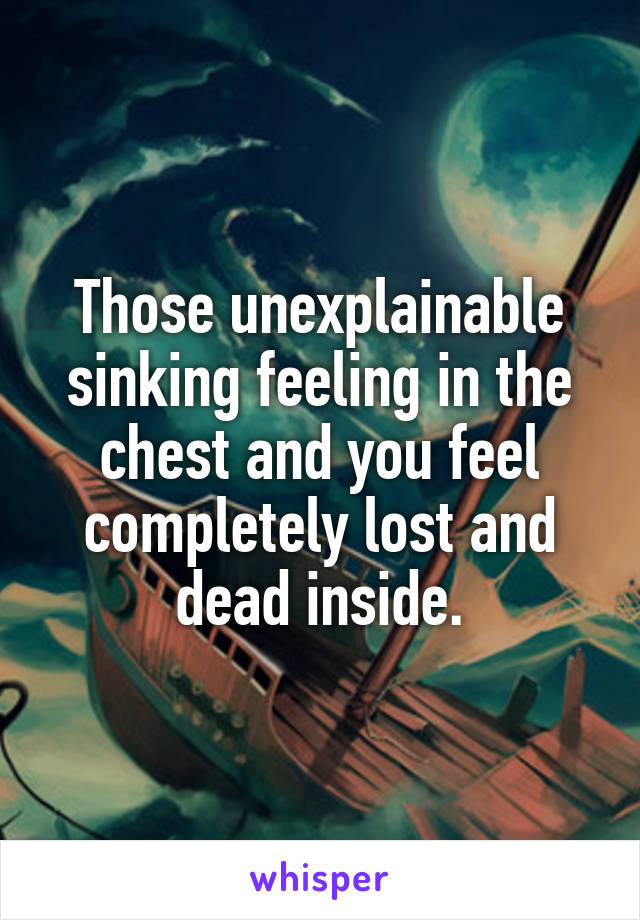 Those Unexplainable Sinking Feeling In The Chest And You