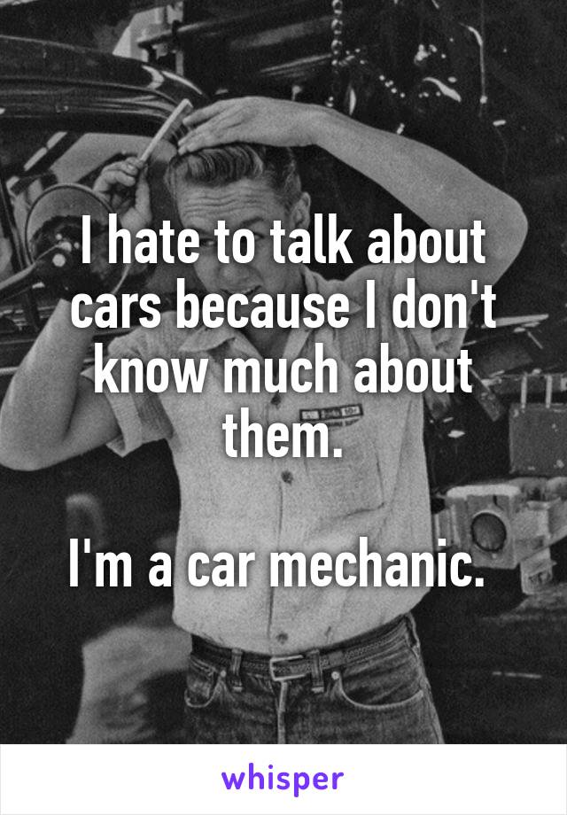 I hate to talk about cars because I don't know much about them.

I'm a car mechanic. 