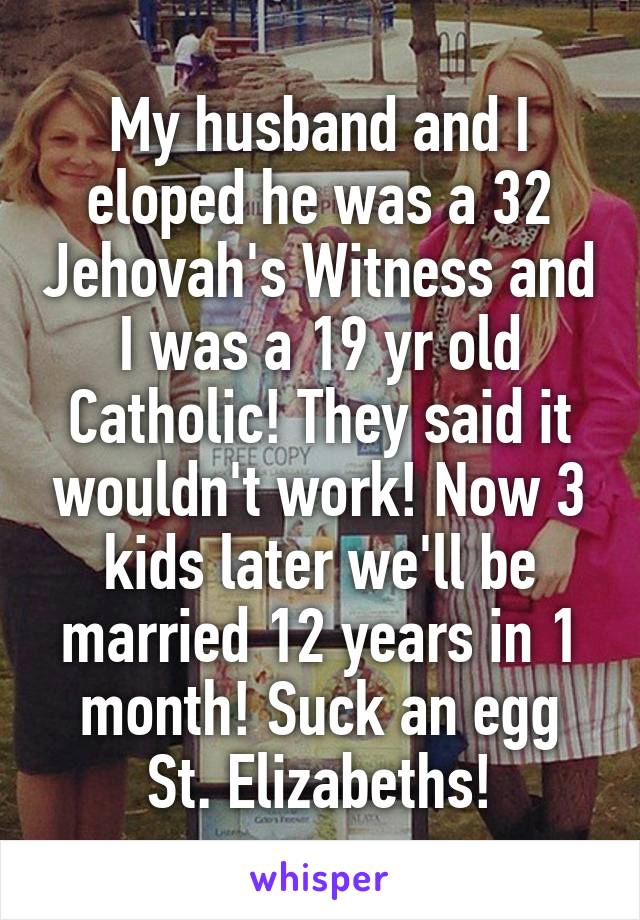 My husband and I eloped he was a 32 Jehovah's Witness and I was a 19 yr old Catholic! They said it wouldn't work! Now 3 kids later we'll be married 12 years in 1 month! Suck an egg St. Elizabeths!