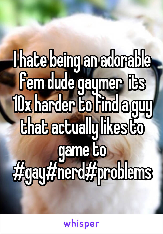 I hate being an adorable fem dude gaymer  its 10x harder to find a guy that actually likes to game to #gay#nerd#problems