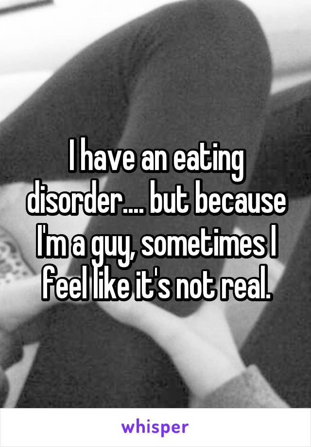 I have an eating disorder.... but because I'm a guy, sometimes I feel like it's not real.