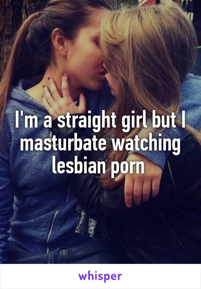 Girl Masturbating Watching Lesbian Porn - I'm a straight girl but I masturbate watching lesbian porn