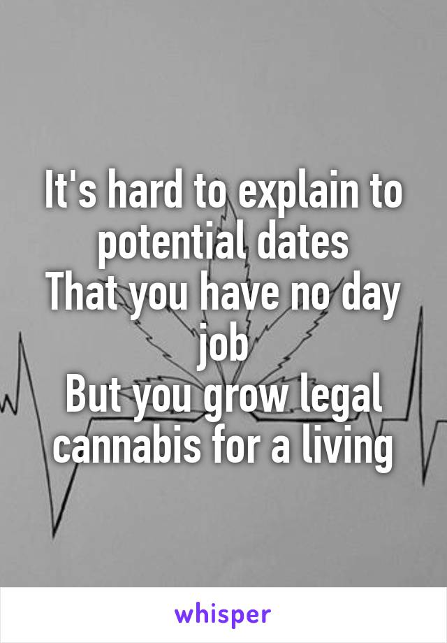 It's hard to explain to potential dates
That you have no day job
But you grow legal cannabis for a living