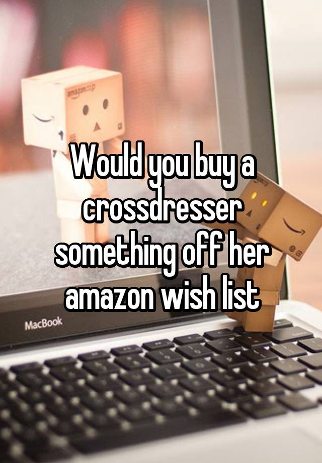 Would You Buy A Crossdresser Something Off Her Amazon Wish List