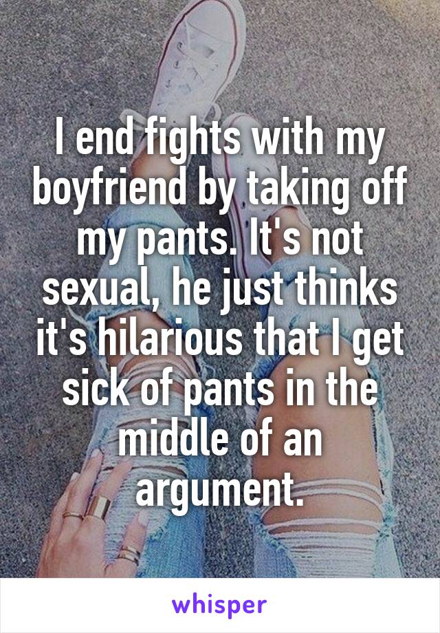 I end fights with my boyfriend by taking off my pants. It's not sexual, he just thinks it's hilarious that I get sick of pants in the middle of an argument.