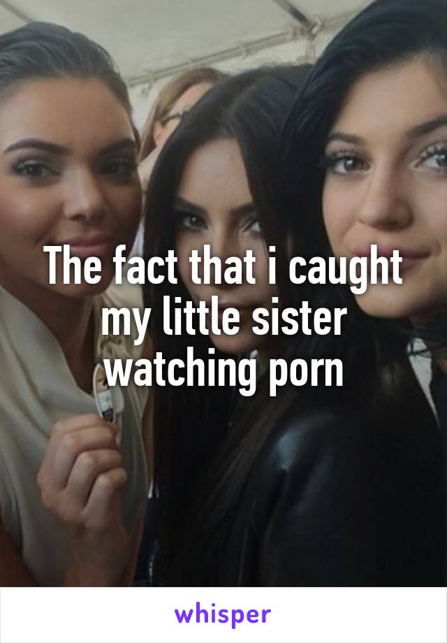 The fact that i caught my little sister watching porn