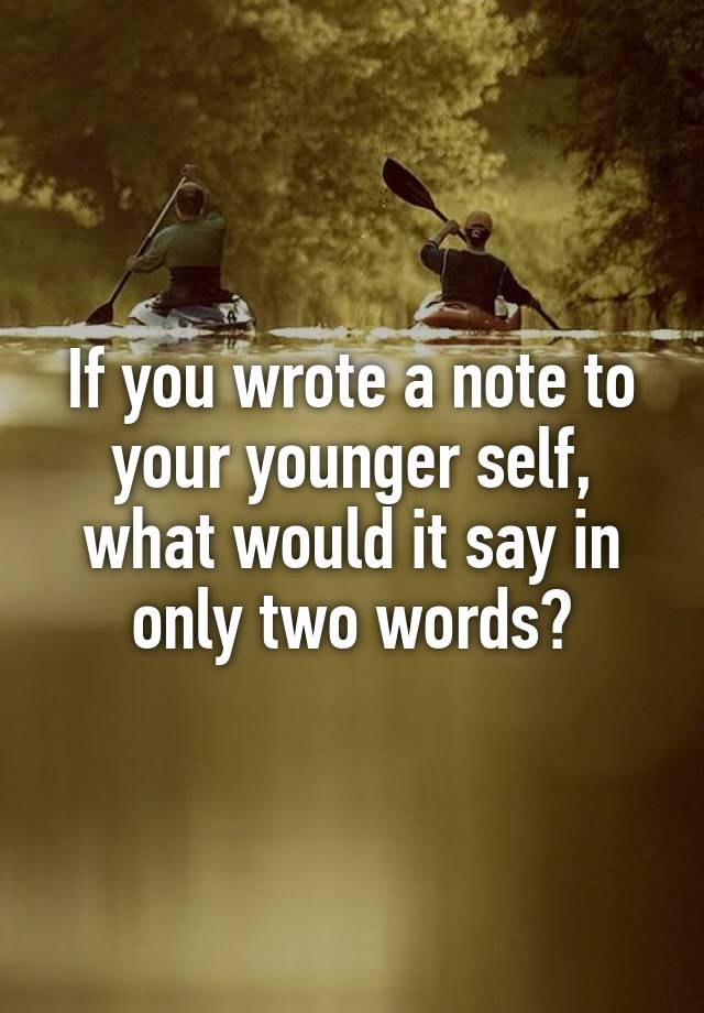 if-you-wrote-a-note-to-your-younger-self-what-would-it-say-in-only-two