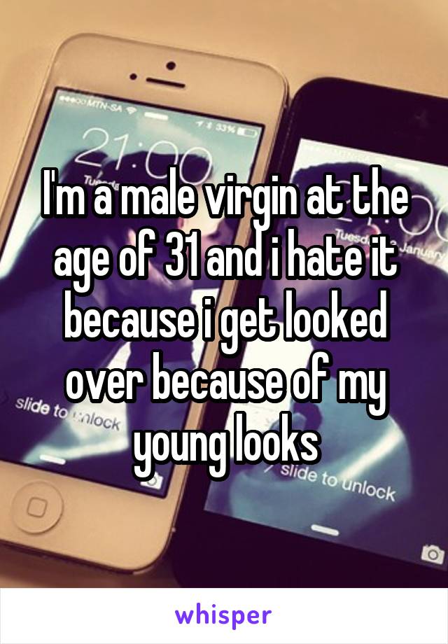I'm a male virgin at the age of 31 and i hate it because i get looked over because of my young looks