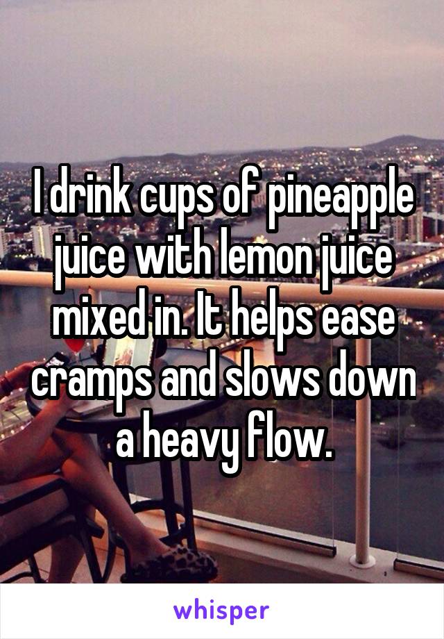 I drink cups of pineapple juice with lemon juice mixed in. It helps ease cramps and slows down a heavy flow.