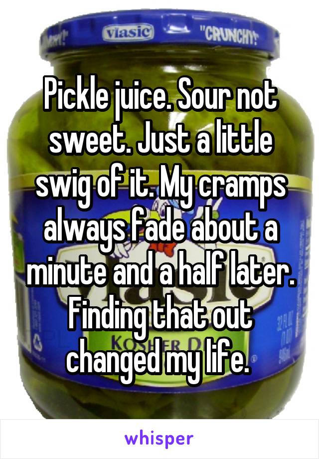 Pickle juice. Sour not sweet. Just a little swig of it. My cramps always fade about a minute and a half later. Finding that out changed my life. 