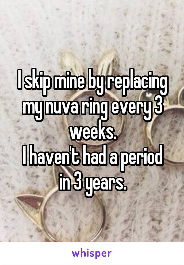 I skip mine by replacing my nuva ring every 3 weeks.
I haven't had a period in 3 years.