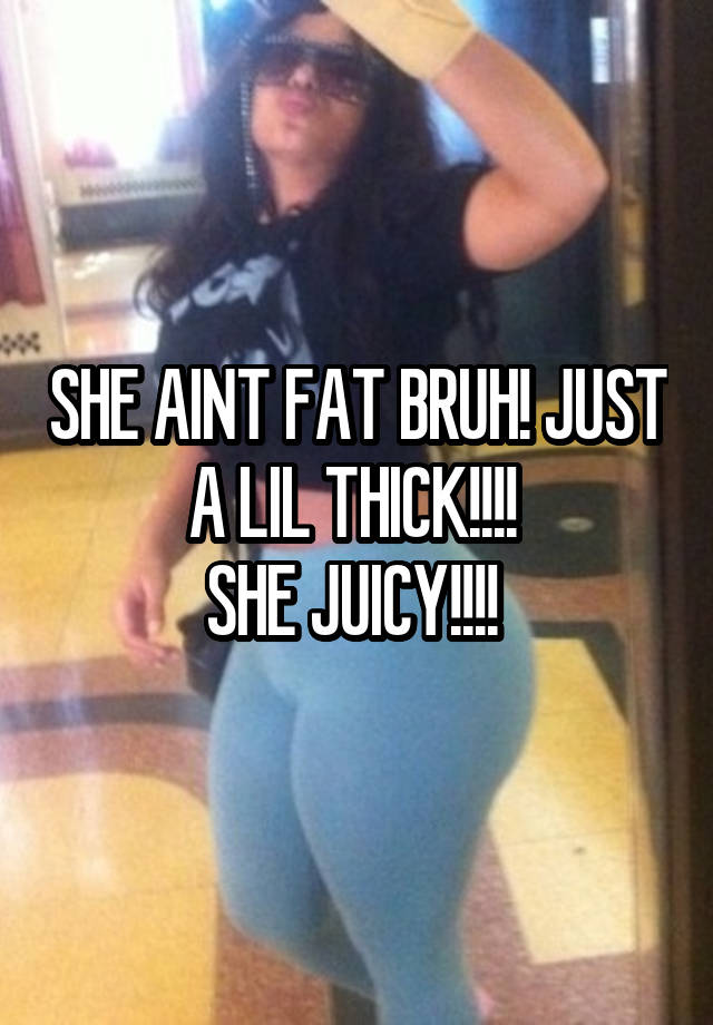 She aint fat bruh just a little thick