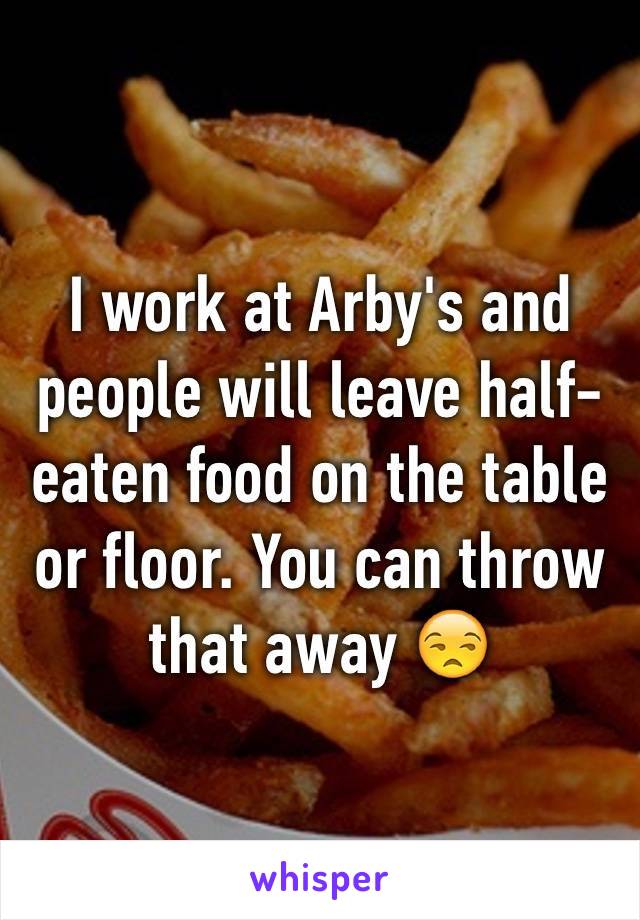 I work at Arby's and people will leave half-eaten food on the table or floor. You can throw that away 😒