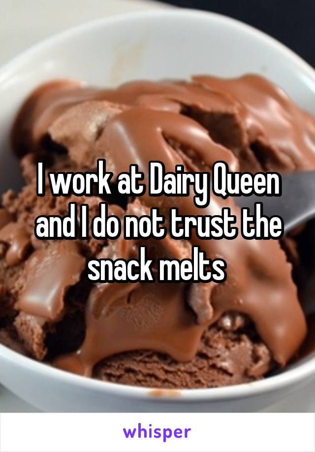I work at Dairy Queen and I do not trust the snack melts 