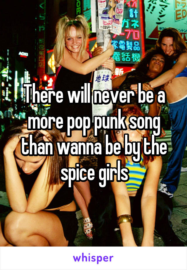There will never be a more pop punk song than wanna be by the spice girls