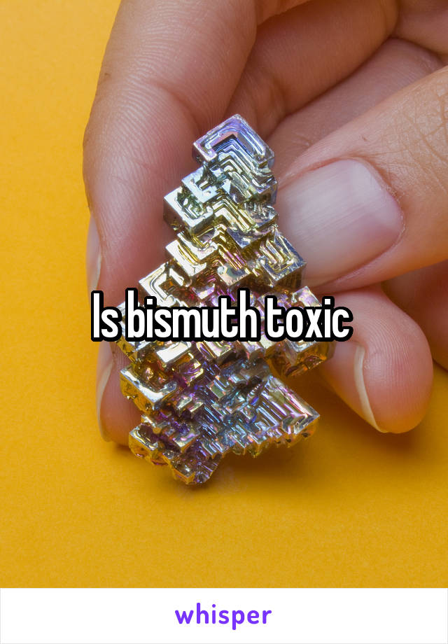 Is Bismuth Toxic