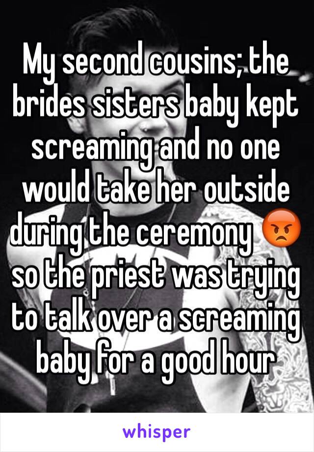 My second cousins; the brides sisters baby kept screaming and no one would take her outside during the ceremony 😡 so the priest was trying to talk over a screaming baby for a good hour