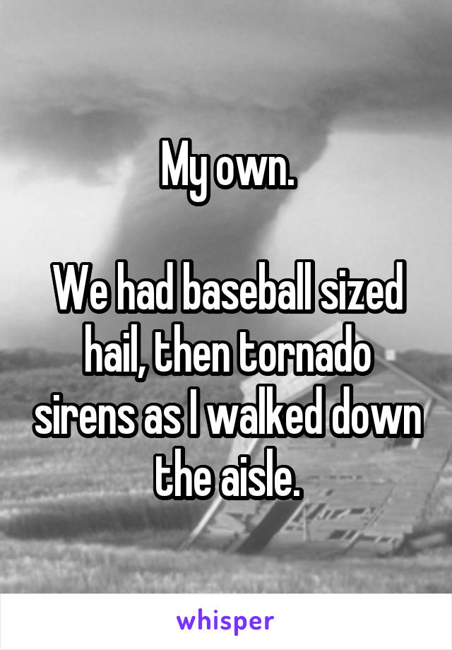 My own.

We had baseball sized hail, then tornado sirens as I walked down the aisle.