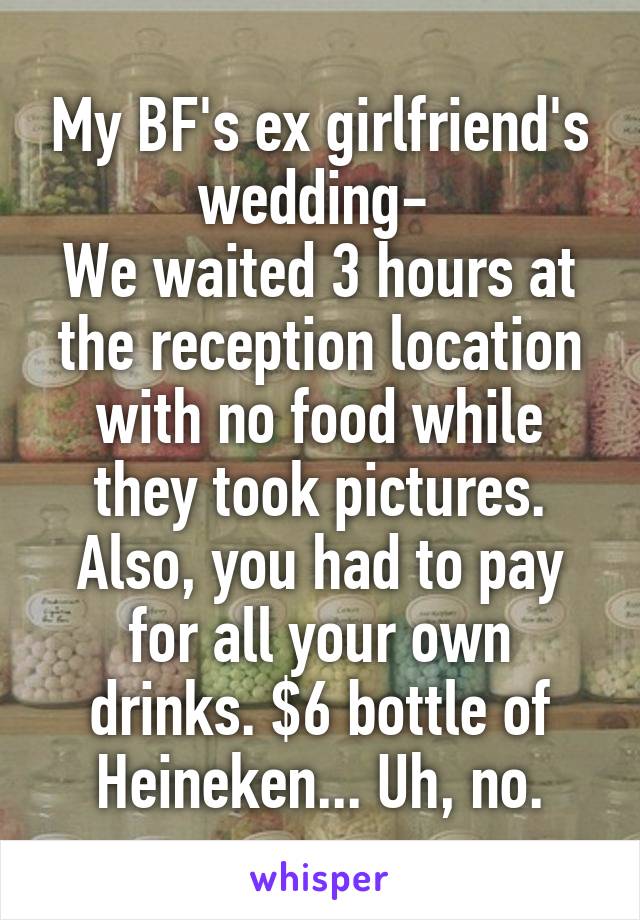 My BF's ex girlfriend's wedding- 
We waited 3 hours at the reception location with no food while they took pictures. Also, you had to pay for all your own drinks. $6 bottle of Heineken... Uh, no.