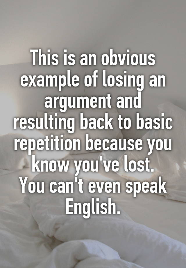 This Is An Obvious Example Of Losing An Argument And Resulting Back To Basic Repetition Because You Know You Ve Lost You Can T Even Speak English