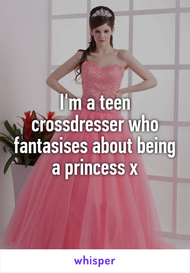 I M A Teen Crossdresser Who Fantasises About Being A Princess X