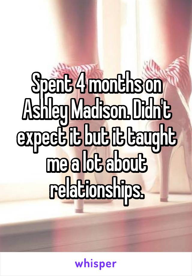 Spent 4 months on Ashley Madison. Didn't expect it but it taught me a lot about relationships.