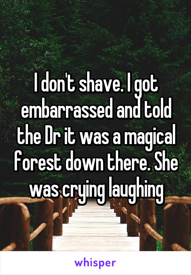 I don't shave. I got embarrassed and told the Dr it was a magical forest down there. She was crying laughing