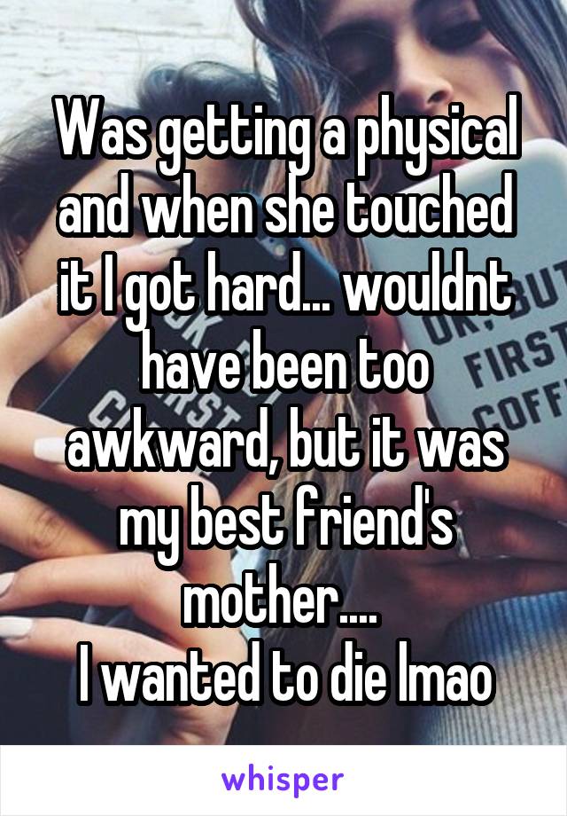 Was getting a physical and when she touched it I got hard... wouldnt have been too awkward, but it was my best friend's mother.... 
I wanted to die lmao