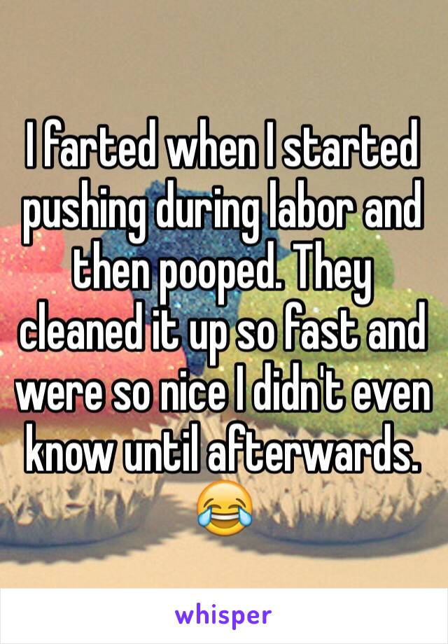 I farted when I started pushing during labor and then pooped. They cleaned it up so fast and were so nice I didn't even know until afterwards. 😂