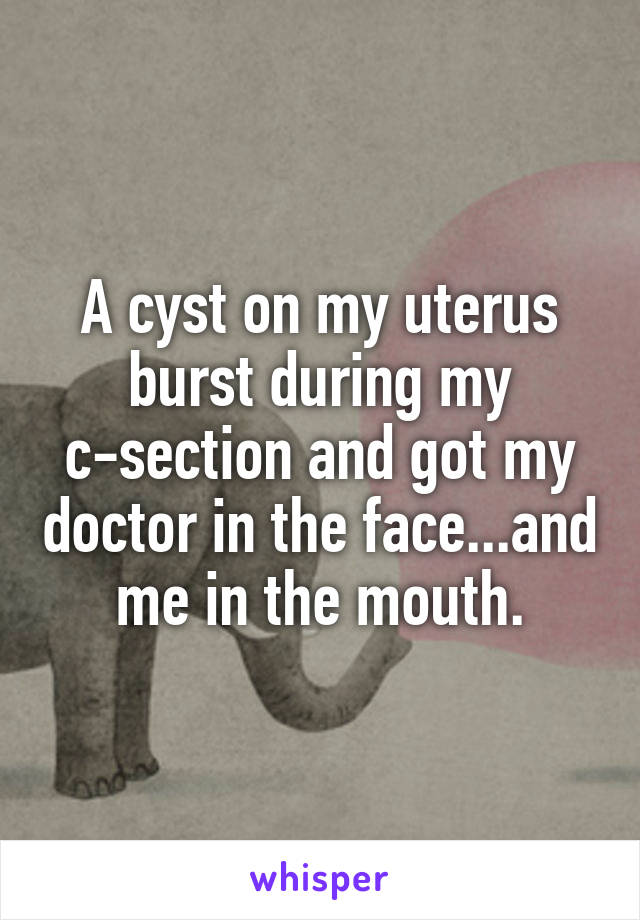A cyst on my uterus burst during my c-section and got my doctor in the face...and me in the mouth.