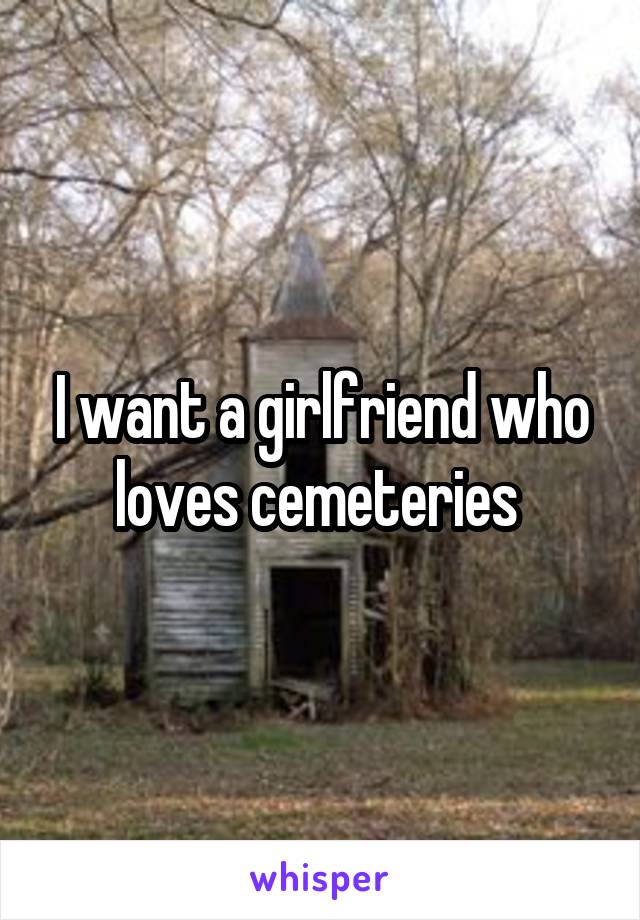I want a girlfriend who loves cemeteries 