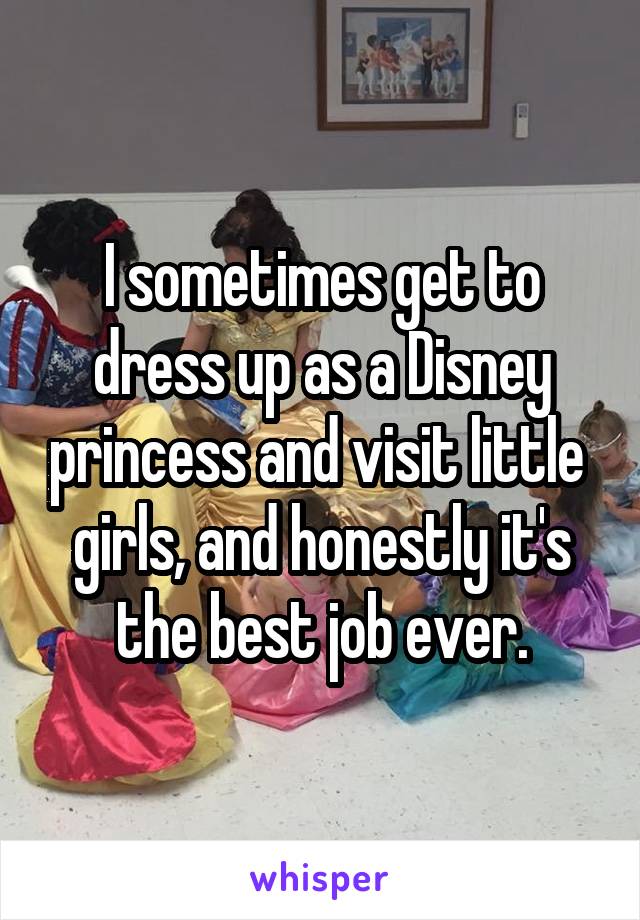 I sometimes get to dress up as a Disney princess and visit little  girls, and honestly it's the best job ever.