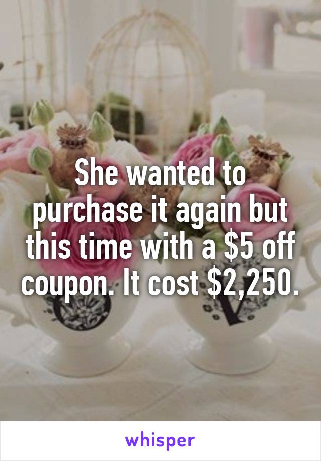 
She wanted to purchase it again but this time with a $5 off coupon. It cost $2,250. 