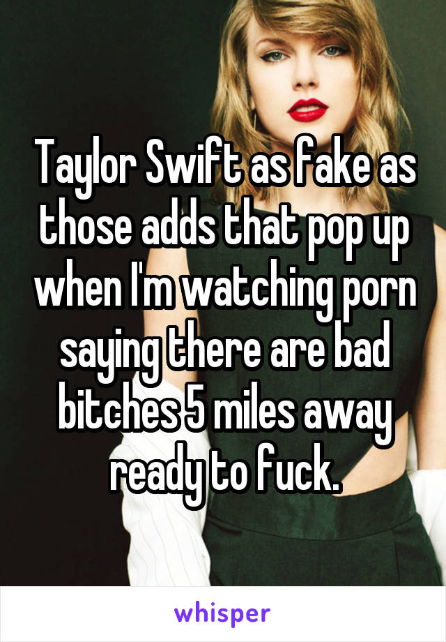 Taylor Swift Porn Captions - Taylor Swift as fake as those adds that pop up when I'm watching porn saying