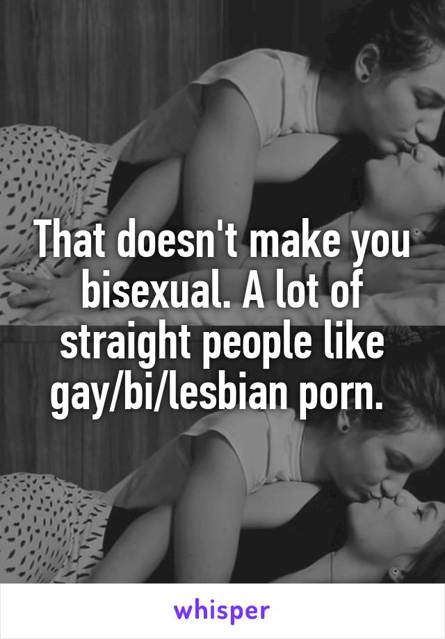 That doesn't make you bisexual. A lot of straight people ...