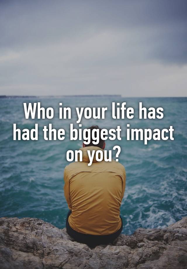 who-in-your-life-has-had-the-biggest-impact-on-you