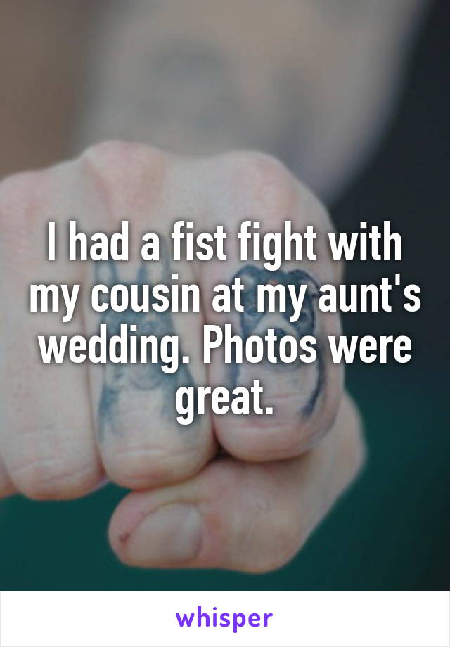 I had a fist fight with my cousin at my aunt's wedding. Photos were great.