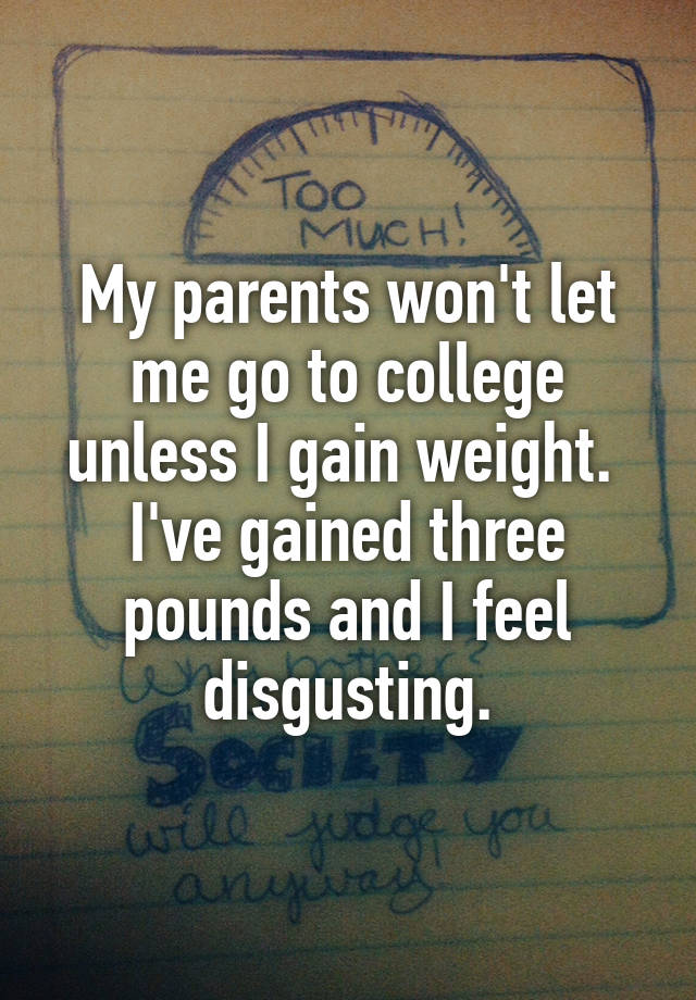 My Parents Won T Let Me Go To College Unless I Gain Weight I Ve Gained Three Pounds And I Feel Disgusting