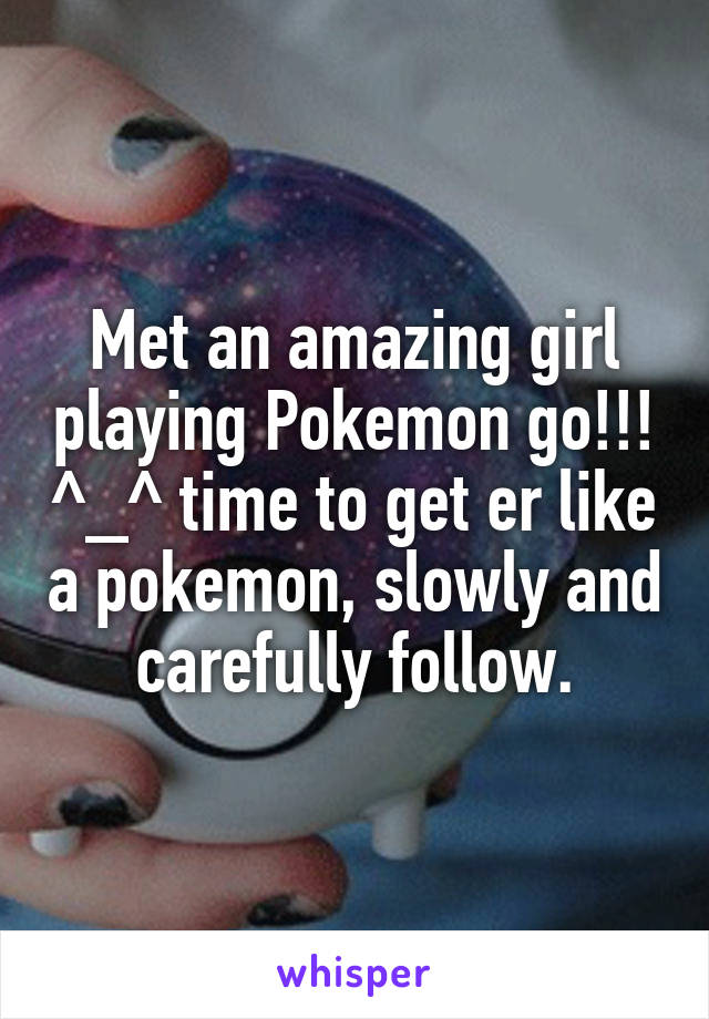Met an amazing girl playing Pokemon go!!! ^_^ time to get er like a pokemon, slowly and carefully follow.