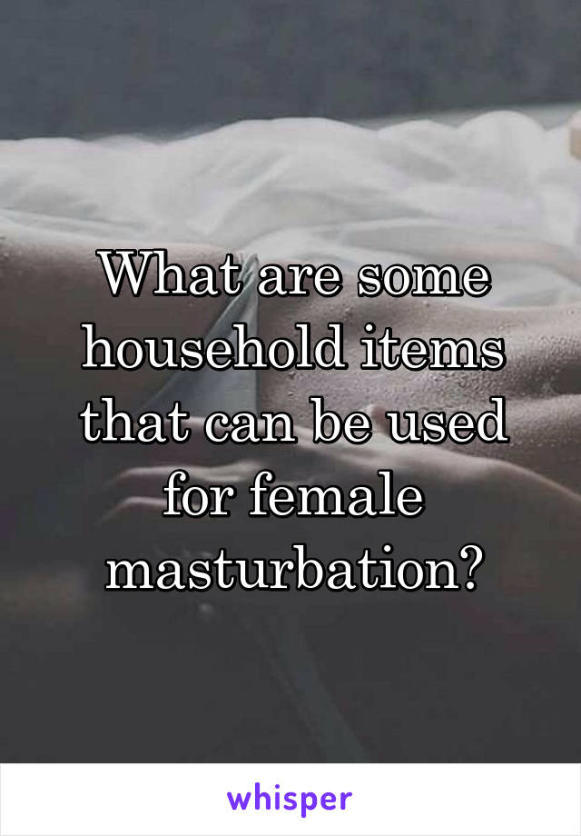 What are some household items that can be used for female masturbation? 