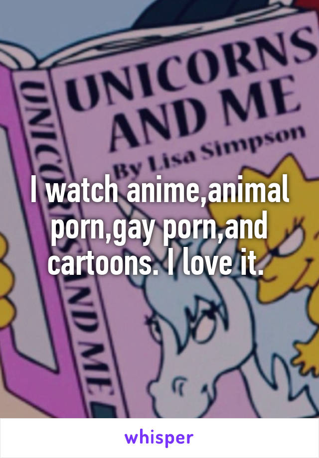 Anime Animal Porn - I watch anime,animal porn,gay porn,and cartoons. I love it.