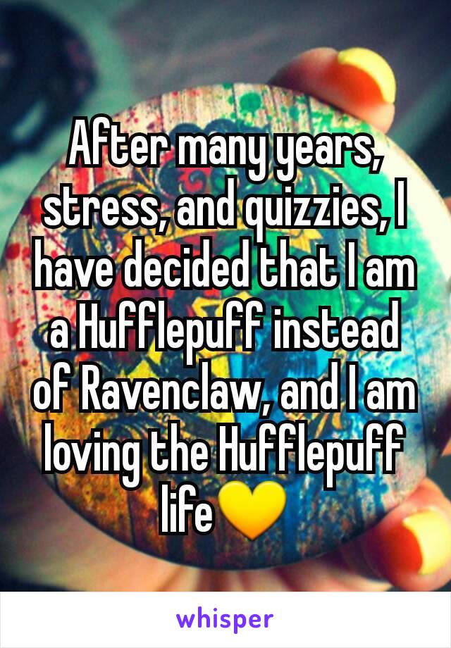 After many years, stress, and quizzies, I have decided that I am a Hufflepuff instead of Ravenclaw, and I am loving the Hufflepuff life💛